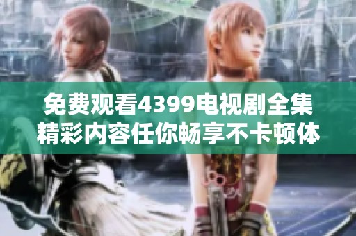 免费观看4399电视剧全集精彩内容任你畅享不卡顿体验