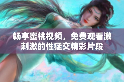畅享蜜桃视频，免费观看激刺激的性猛交精彩片段