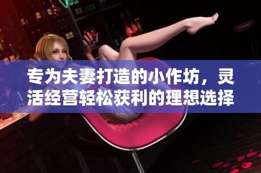 专为夫妻打造的小作坊，灵活经营轻松获利的理想选择