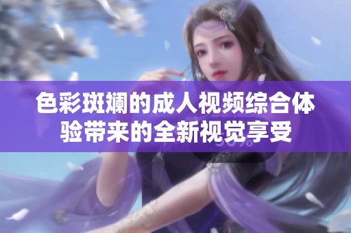 色彩斑斓的成人视频综合体验带来的全新视觉享受