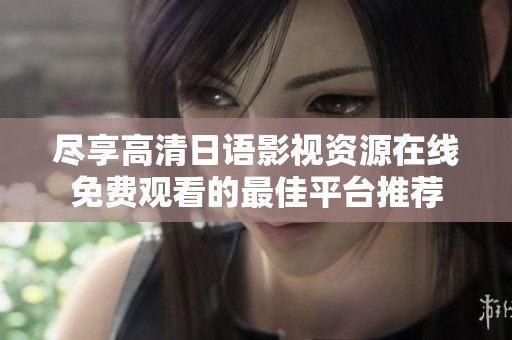 尽享高清日语影视资源在线免费观看的最佳平台推荐