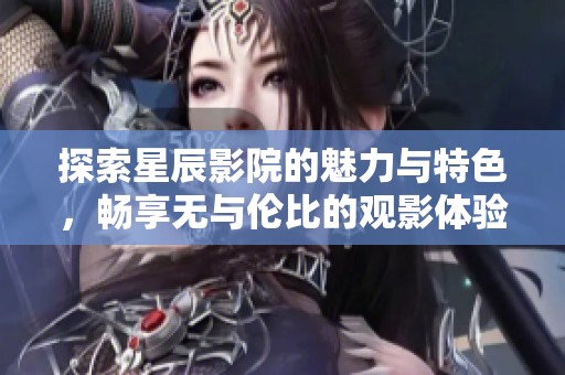 探索星辰影院的魅力与特色，畅享无与伦比的观影体验