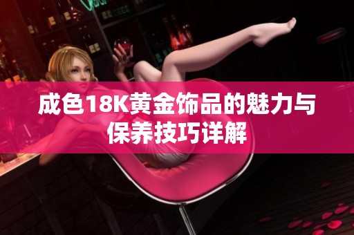 成色18K黄金饰品的魅力与保养技巧详解