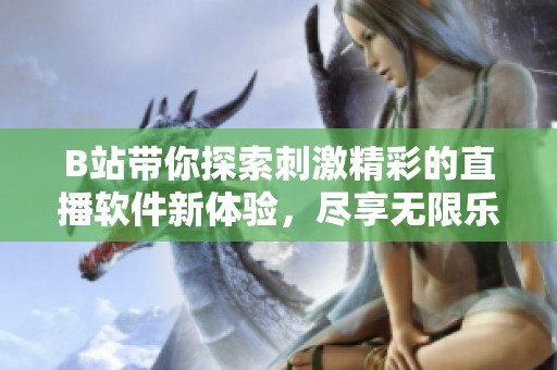 B站带你探索刺激精彩的直播软件新体验，尽享无限乐趣与互动