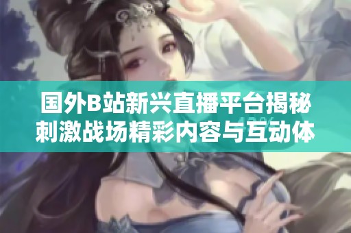 国外B站新兴直播平台揭秘刺激战场精彩内容与互动体验