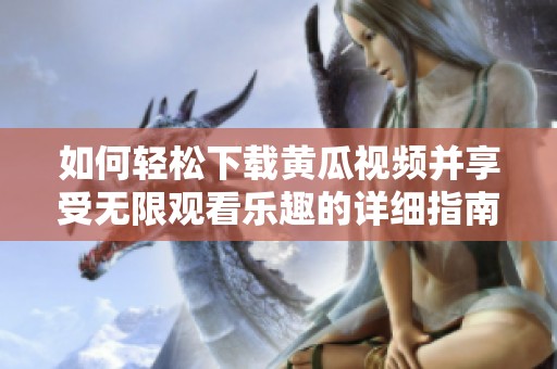如何轻松下载黄瓜视频并享受无限观看乐趣的详细指南