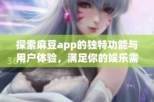 探索麻豆app的独特功能与用户体验，满足你的娱乐需求