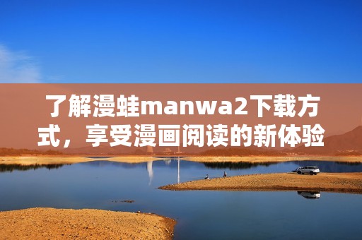 了解漫蛙manwa2下载方式，享受漫画阅读的新体验和乐趣