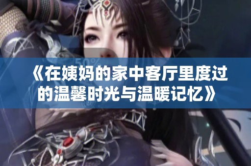 《在姨妈的家中客厅里度过的温馨时光与温暖记忆》