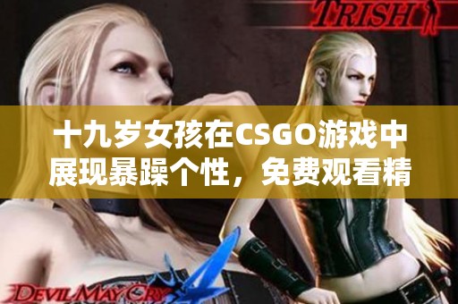 十九岁女孩在CSGO游戏中展现暴躁个性，免费观看精彩对局