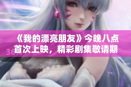《我的漂亮朋友》今晚八点首次上映，精彩剧集敬请期待