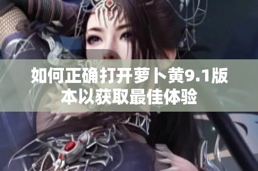 如何正确打开萝卜黄9.1版本以获取最佳体验