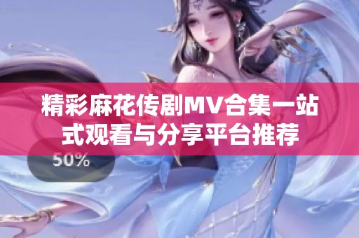 精彩麻花传剧MV合集一站式观看与分享平台推荐
