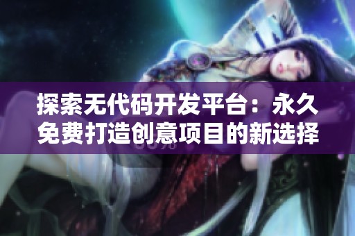 探索无代码开发平台：永久免费打造创意项目的新选择