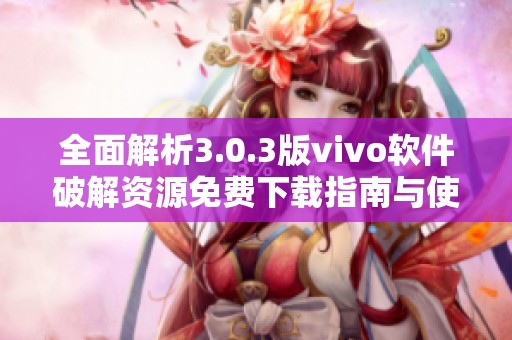 全面解析3.0.3版vivo软件破解资源免费下载指南与使用技巧