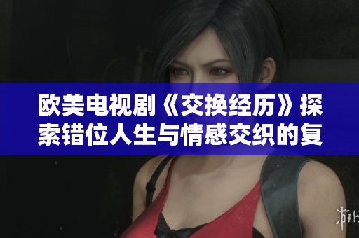 欧美电视剧《交换经历》探索错位人生与情感交织的复杂故事
