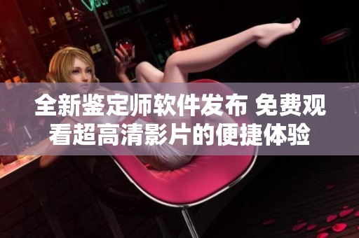 全新鉴定师软件发布 免费观看超高清影片的便捷体验