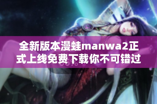 全新版本漫蛙manwa2正式上线免费下载你不可错过的选择