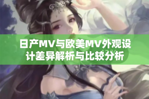 日产MV与欧美MV外观设计差异解析与比较分析