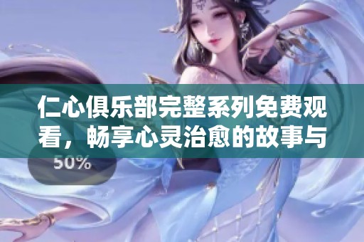 仁心俱乐部完整系列免费观看，畅享心灵治愈的故事与温暖时刻