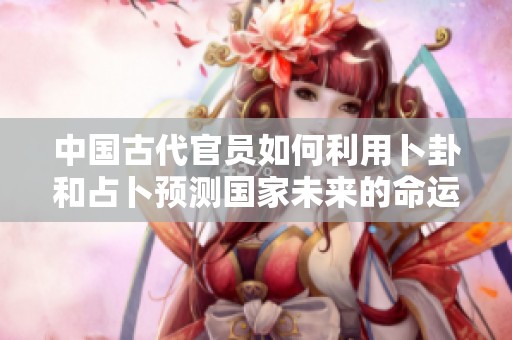 中国古代官员如何利用卜卦和占卜预测国家未来的命运与发展