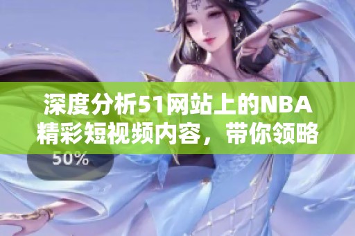 深度分析51网站上的NBA精彩短视频内容，带你领略篮球魅力