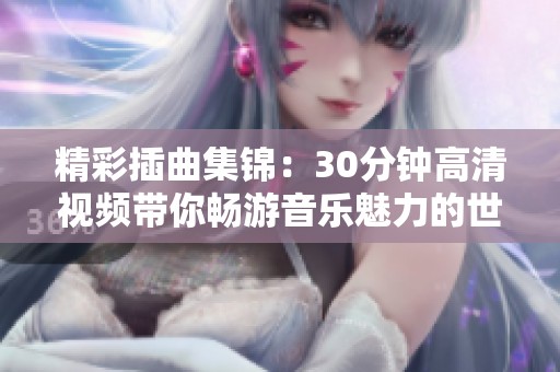 精彩插曲集锦：30分钟高清视频带你畅游音乐魅力的世界
