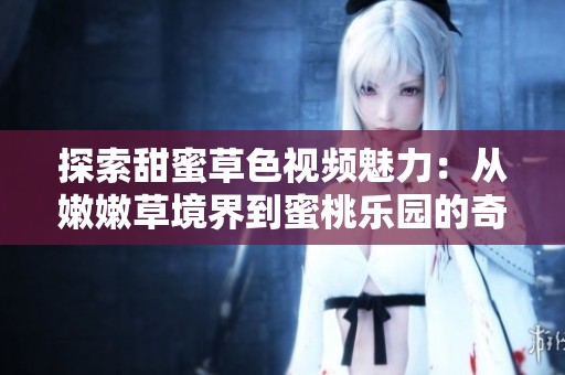 探索甜蜜草色视频魅力：从嫩嫩草境界到蜜桃乐园的奇妙之旅