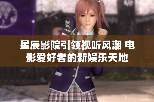 星辰影院引领视听风潮 电影爱好者的新娱乐天地