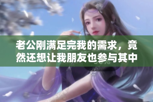 老公刚满足完我的需求，竟然还想让我朋友也参与其中