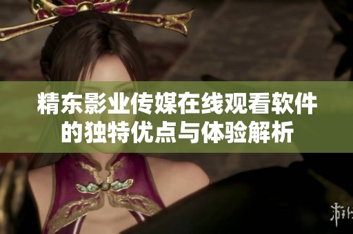 精东影业传媒在线观看软件的独特优点与体验解析