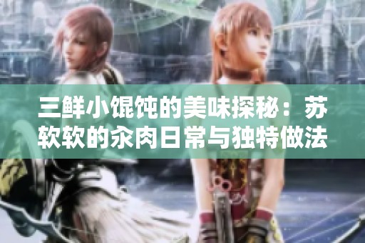 三鲜小馄饨的美味探秘：苏软软的汆肉日常与独特做法分享