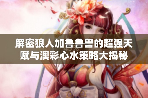 解密狼人加鲁鲁兽的超强天赋与澳彩心水策略大揭秘