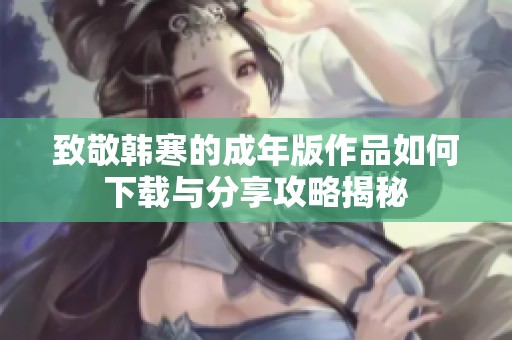 致敬韩寒的成年版作品如何下载与分享攻略揭秘