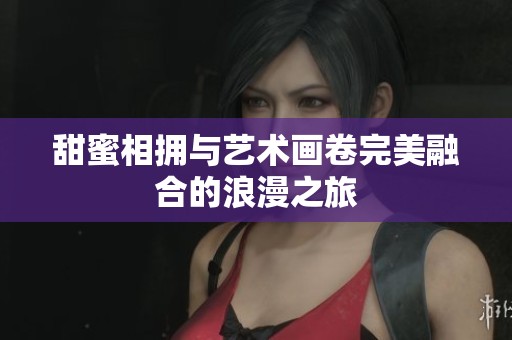 甜蜜相拥与艺术画卷完美融合的浪漫之旅