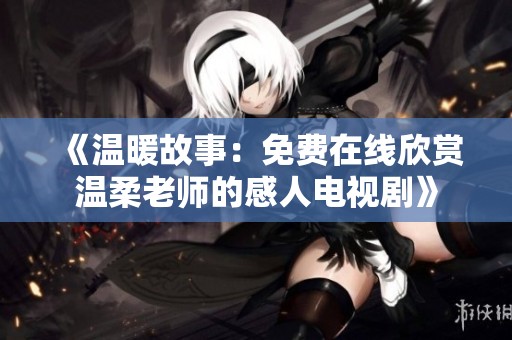 《温暖故事：免费在线欣赏温柔老师的感人电视剧》