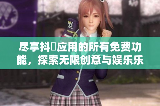 尽享抖抈应用的所有免费功能，探索无限创意与娱乐乐趣