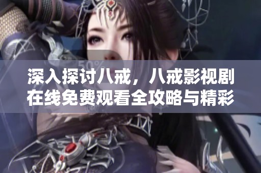深入探讨八戒，八戒影视剧在线免费观看全攻略与精彩剧评