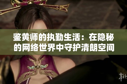 鉴黄师的执勤生活：在隐秘的网络世界中守护清朗空间