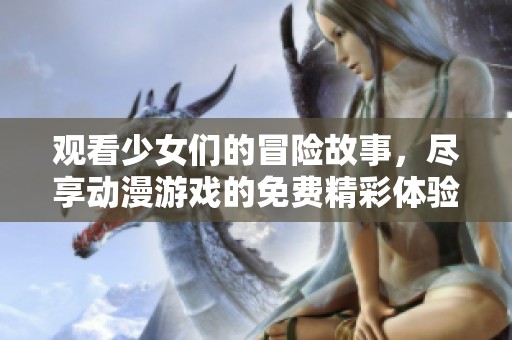 观看少女们的冒险故事，尽享动漫游戏的免费精彩体验！