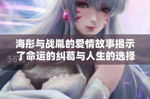 海彤与战胤的爱情故事揭示了命运的纠葛与人生的选择