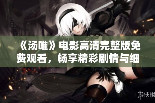《汤唯》电影高清完整版免费观看，畅享精彩剧情与细腻表演