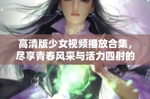 高清版少女视频播放合集，尽享青春风采与活力四射的瞬间