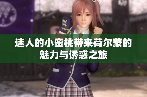 迷人的小蜜桃带来荷尔蒙的魅力与诱惑之旅