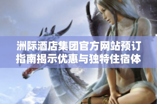 洲际酒店集团官方网站预订指南揭示优惠与独特住宿体验