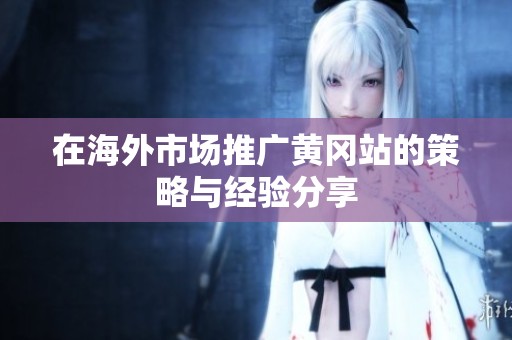 在海外市场推广黄冈站的策略与经验分享