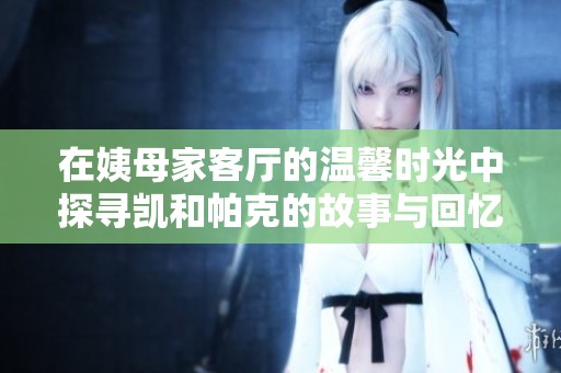 在姨母家客厅的温馨时光中探寻凯和帕克的故事与回忆