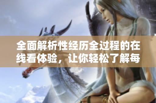 全面解析性经历全过程的在线看体验，让你轻松了解每个细节