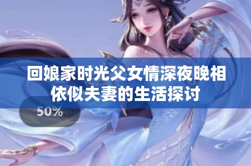 回娘家时光父女情深夜晚相依似夫妻的生活探讨