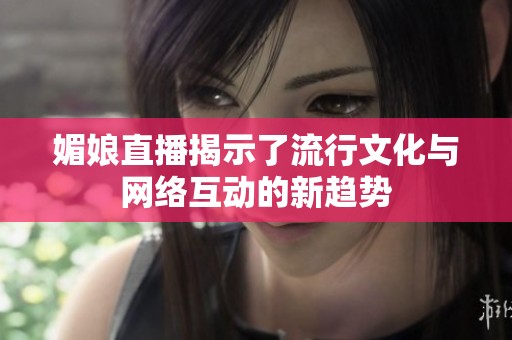 媚娘直播揭示了流行文化与网络互动的新趋势